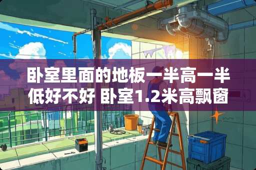 卧室里面的地板一半高一半低好不好 卧室1.2米高飘窗该怎么装修
