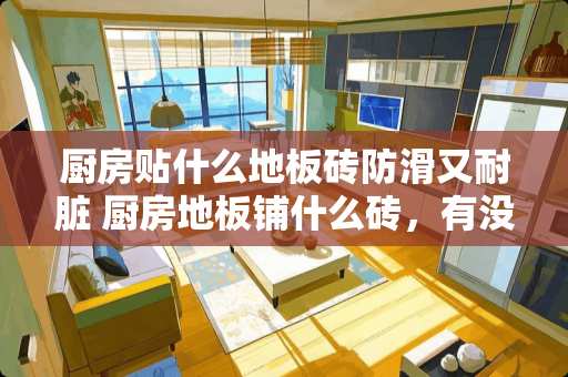 厨房贴什么地板砖防滑又耐脏 厨房地板铺什么砖，有没有什么防滑的