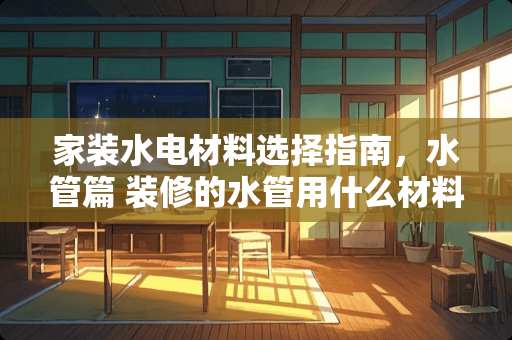 家装水电材料选择指南，水管篇 装修的水管用什么材料