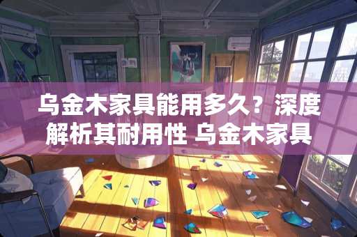 乌金木家具能用多久？深度解析其耐用性 乌金木家具能用多久