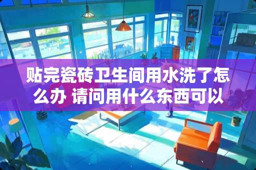 贴完瓷砖卫生间用水洗了怎么办 请问用什么东西可以搽洗瓷砖上的轮胎印