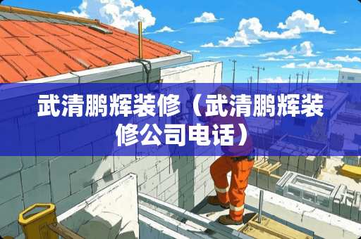 武清鹏辉装修（武清鹏辉装修公司电话）