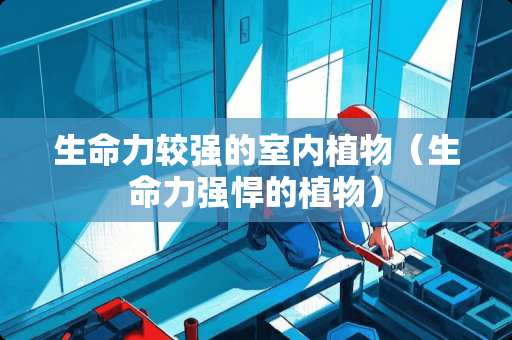 生命力较强的室内植物（生命力强悍的植物）