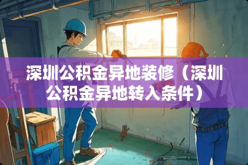 深圳公积金异地装修（深圳公积金异地转入条件）