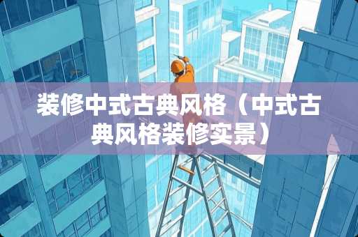 装修中式古典风格（中式古典风格装修实景）