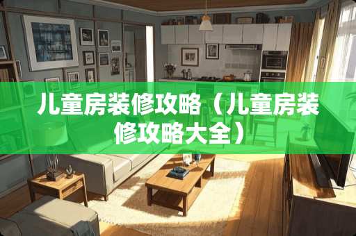 儿童房装修攻略（儿童房装修攻略大全）