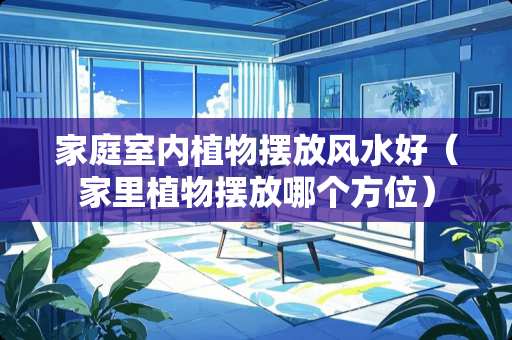 家庭室内植物摆放风水好（家里植物摆放哪个方位）
