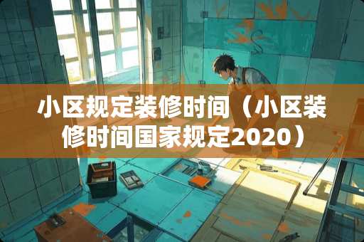 小区规定装修时间（小区装修时间国家规定2020）