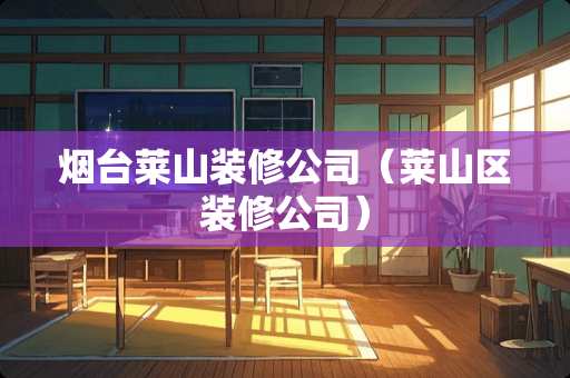 烟台莱山装修公司（莱山区装修公司）
