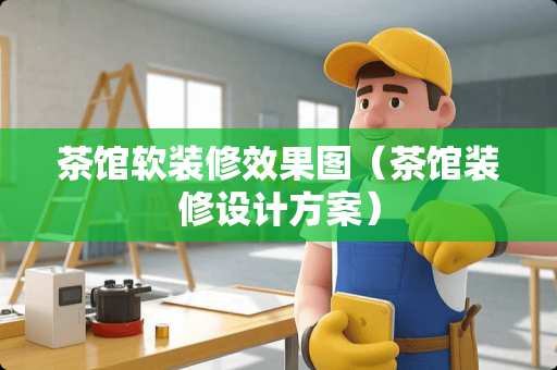 茶馆软装修效果图（茶馆装修设计方案）