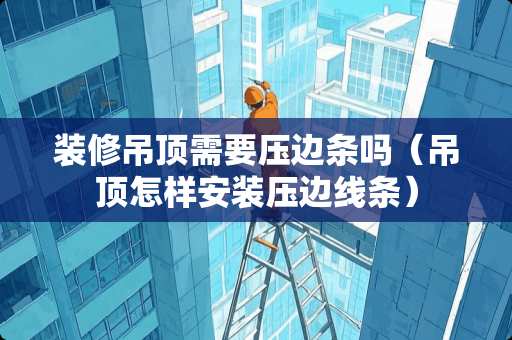 装修吊顶需要压边条吗（吊顶怎样安装压边线条）