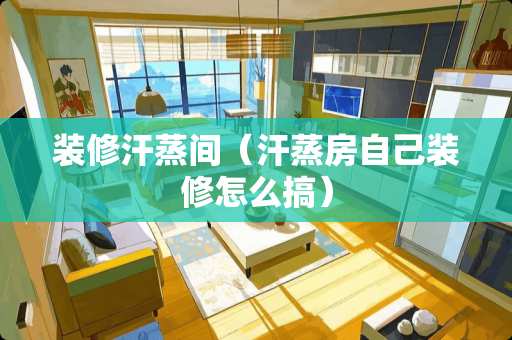 装修汗蒸间（汗蒸房自己装修怎么搞）