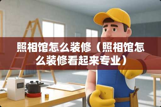 照相馆怎么装修（照相馆怎么装修看起来专业）