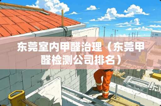 东莞室内甲醛治理（东莞甲醛检测公司排名）