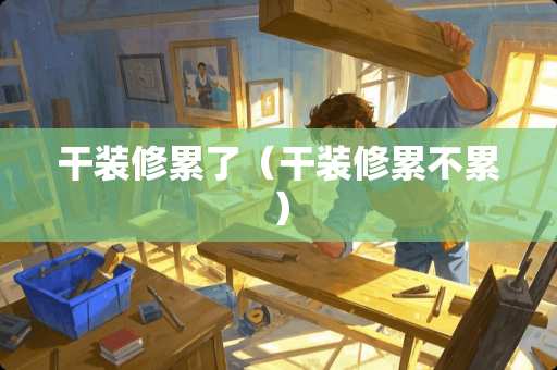 干装修累了（干装修累不累）