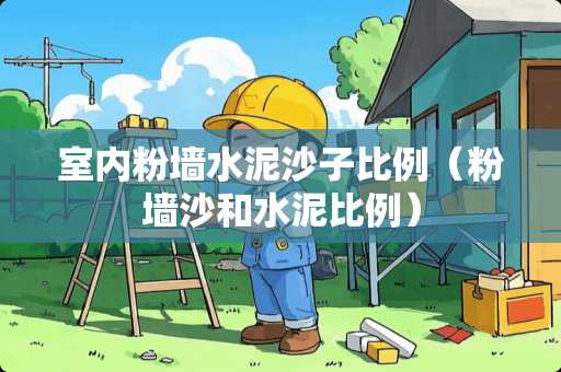 室内粉墙水泥沙子比例（粉墙沙和水泥比例）