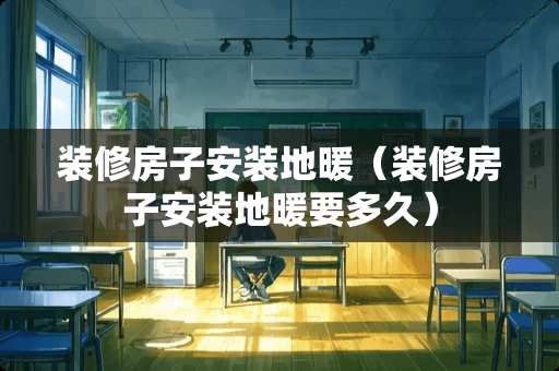 装修房子安装地暖（装修房子安装地暖要多久）