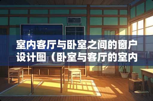室内客厅与卧室之间的窗户设计图（卧室与客厅的室内窗装修）