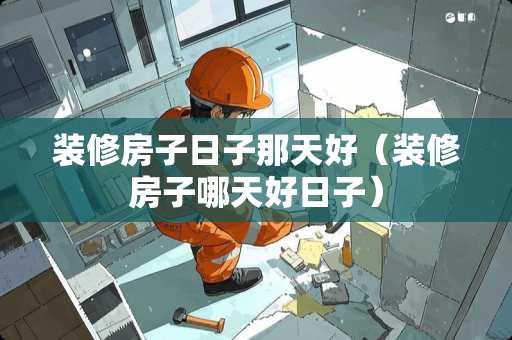 装修房子日子那天好（装修房子哪天好日子）