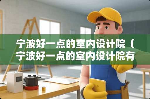 宁波好一点的室内设计院（宁波好一点的室内设计院有哪些）
