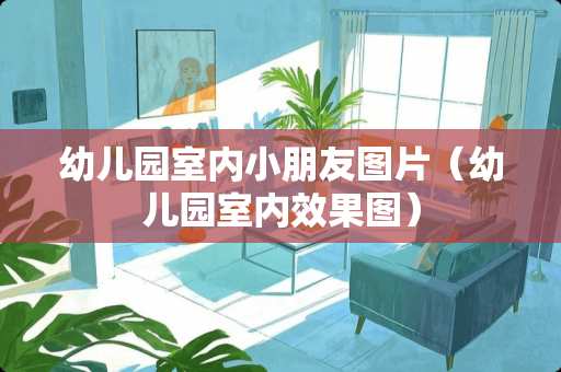 幼儿园室内小朋友图片（幼儿园室内效果图）