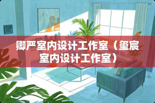 卿严室内设计工作室（玺宸室内设计工作室）