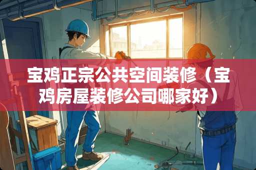 宝鸡正宗公共空间装修（宝鸡房屋装修公司哪家好）