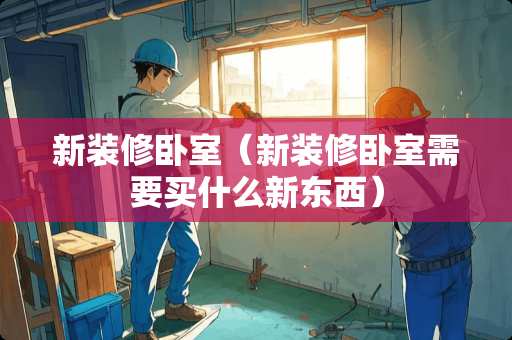 新装修卧室（新装修卧室需要买什么新东西）