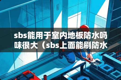 sbs能用于室内地板防水吗味很大（sbs上面能刷防水涂料吗）