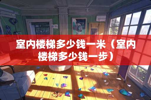 室内楼梯多少钱一米（室内楼梯多少钱一步）