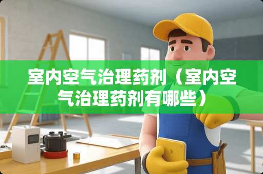 室内空气治理药剂（室内空气治理药剂有哪些）