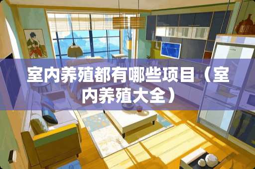 室内养殖都有哪些项目（室内养殖大全）