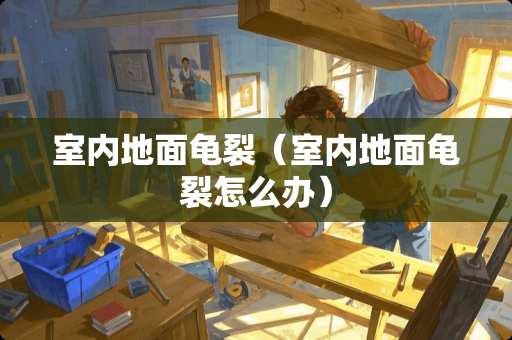 室内地面龟裂（室内地面龟裂怎么办）