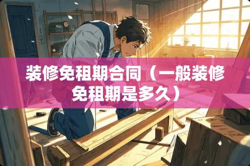 装修免租期合同（一般装修免租期是多久）