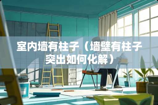 室内墙有柱子（墙壁有柱子突出如何化解）