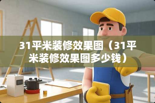 31平米装修效果图（31平米装修效果图多少钱）