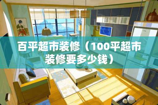 百平超市装修（100平超市装修要多少钱）