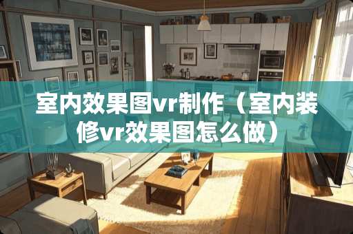 室内效果图vr制作（室内装修vr效果图怎么做）