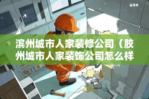 滨州城市人家装修公司（胶州城市人家装饰公司怎么样）