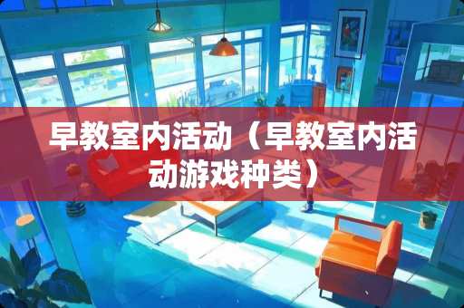 早教室内活动（早教室内活动游戏种类）