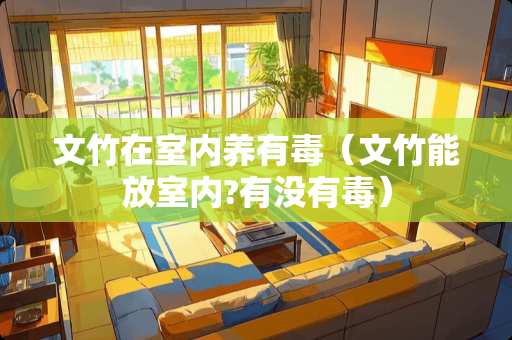 文竹在室内养有毒（文竹能放室内?有没有毒）