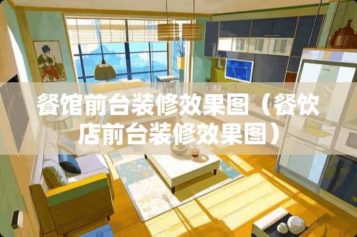 餐馆前台装修效果图（餐饮店前台装修效果图）