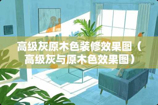 高级灰原木色装修效果图（高级灰与原木色效果图）