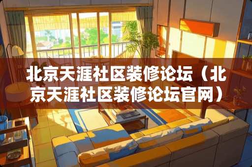 北京天涯社区装修论坛（北京天涯社区装修论坛官网）