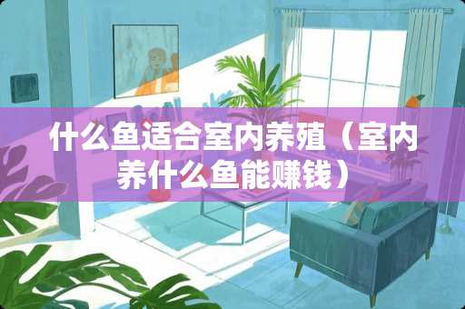 什么鱼适合室内养殖（室内养什么鱼能赚钱）