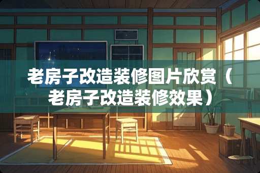 老房子改造装修图片欣赏（老房子改造装修效果）