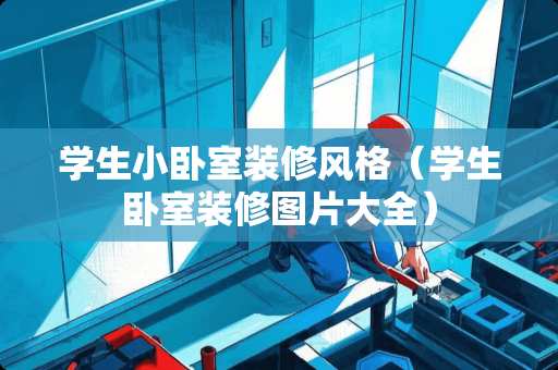 学生小卧室装修风格（学生卧室装修图片大全）
