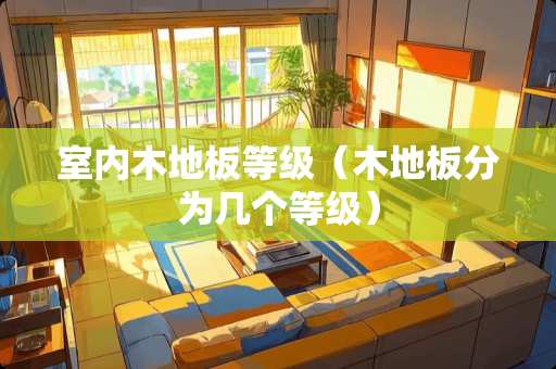 室内木地板等级（木地板分为几个等级）