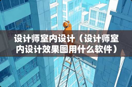 设计师室内设计（设计师室内设计效果图用什么软件）