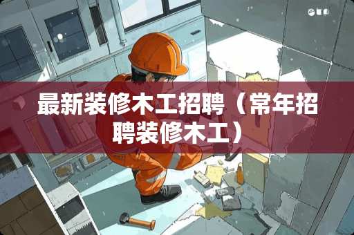 最新装修木工招聘（常年招聘装修木工）